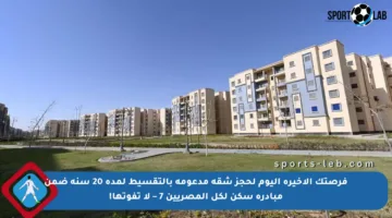 فرصتك الأخيرة اليوم لحجز شقة مدعومة بالتقسيط لمدة 20 سنة ضمن مبادرة سكن لكل المصريين 7 – لا تفوتها!